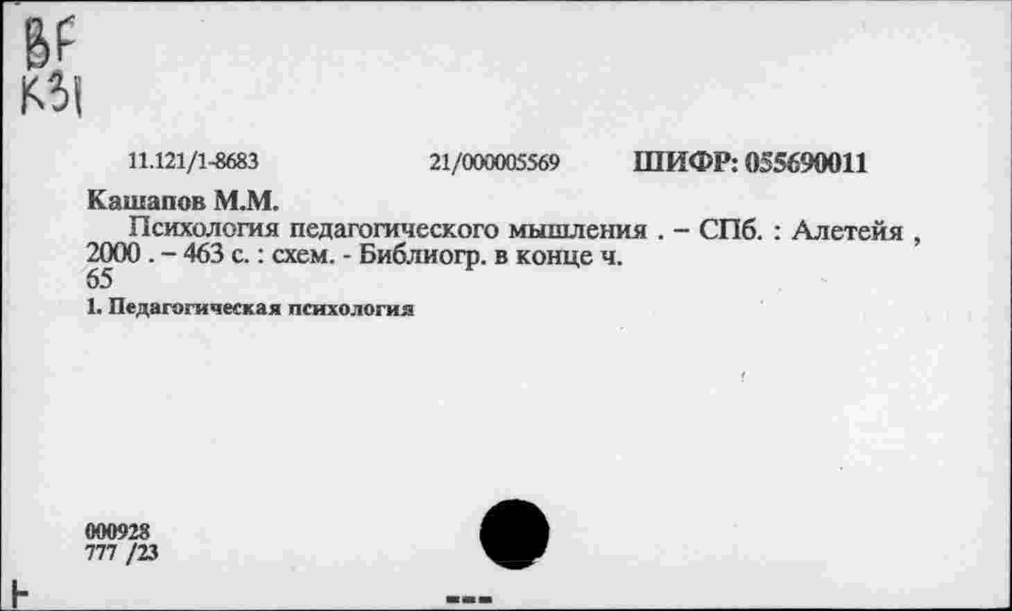 ﻿
11.121/1-8683	21/000005569 ШИФР: 055690011
Кашапов М.М.
Психология педагогического мышления . - СПб. : Алетейя , 2000 . - 463 с.: схем. - Библиогр. в конце ч.
1. Педагогическая психология
000928
777 /23